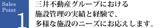 SalesPoint1 三井不動産グループにおける施設管理の実績と経験で、多様な施設のニーズにお応えします。